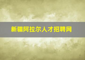 新疆阿拉尔人才招聘网