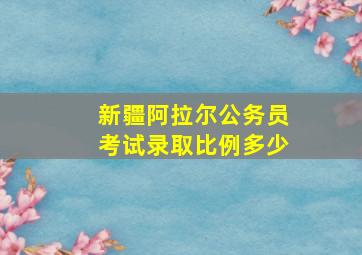 新疆阿拉尔公务员考试录取比例多少