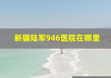 新疆陆军946医院在哪里