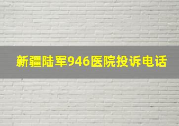 新疆陆军946医院投诉电话