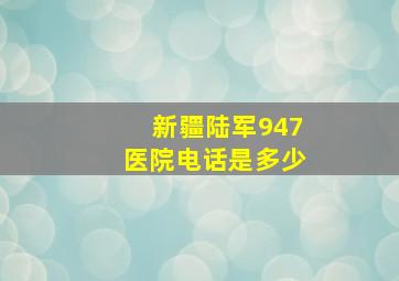 新疆陆军947医院电话是多少