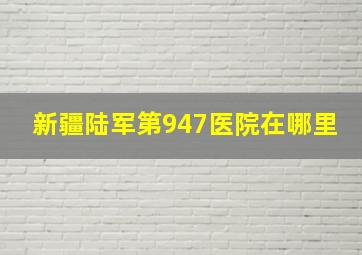 新疆陆军第947医院在哪里