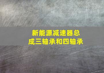 新能源减速器总成三轴承和四轴承