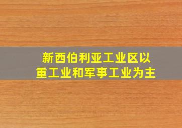 新西伯利亚工业区以重工业和军事工业为主