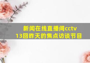 新闻在线直播间cctv13回昨天的焦点访谈节目