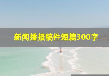 新闻播报稿件短篇300字