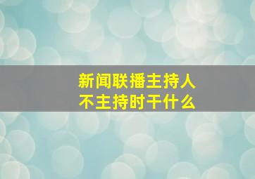 新闻联播主持人不主持时干什么