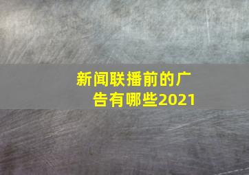 新闻联播前的广告有哪些2021