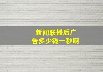 新闻联播后广告多少钱一秒啊