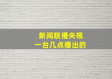 新闻联播央视一台几点播出的