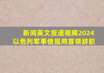 新闻英文报道视频2024以色列军事情报局首领辞职