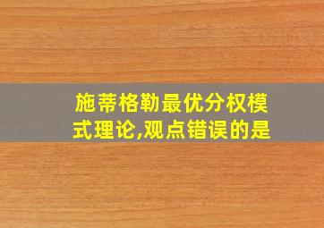 施蒂格勒最优分权模式理论,观点错误的是