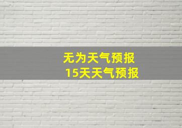 无为天气预报15天天气预报