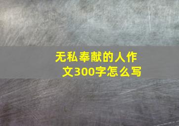 无私奉献的人作文300字怎么写