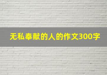 无私奉献的人的作文300字