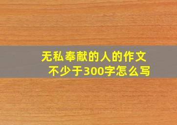 无私奉献的人的作文不少于300字怎么写