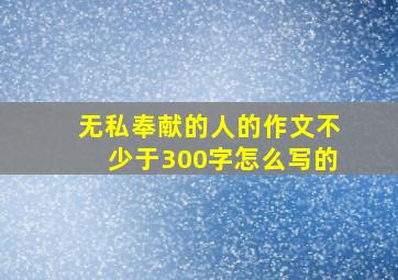 无私奉献的人的作文不少于300字怎么写的