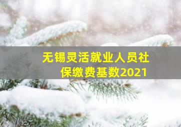 无锡灵活就业人员社保缴费基数2021