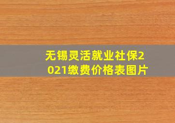 无锡灵活就业社保2021缴费价格表图片