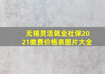 无锡灵活就业社保2021缴费价格表图片大全