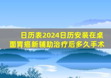 日历表2024日历安装在桌面胃癌新辅助治疗后多久手术