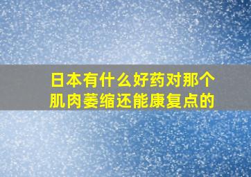 日本有什么好药对那个肌肉萎缩还能康复点的