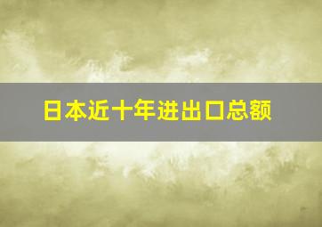 日本近十年进出口总额