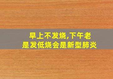 早上不发烧,下午老是发低烧会是新型肺炎