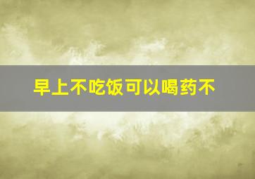 早上不吃饭可以喝药不