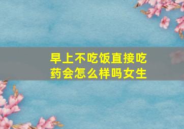 早上不吃饭直接吃药会怎么样吗女生