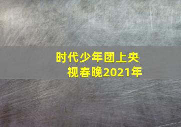 时代少年团上央视春晚2021年