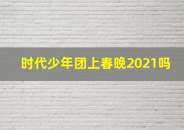 时代少年团上春晚2021吗