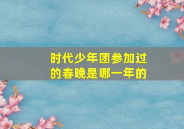 时代少年团参加过的春晚是哪一年的