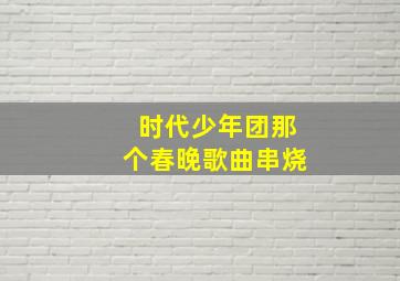 时代少年团那个春晚歌曲串烧