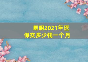 昆明2021年医保交多少钱一个月