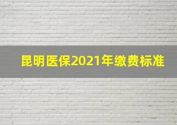 昆明医保2021年缴费标准