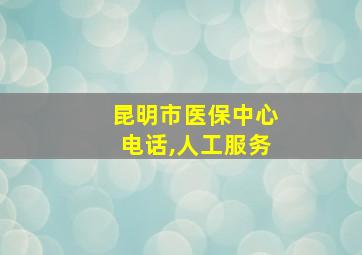 昆明市医保中心电话,人工服务