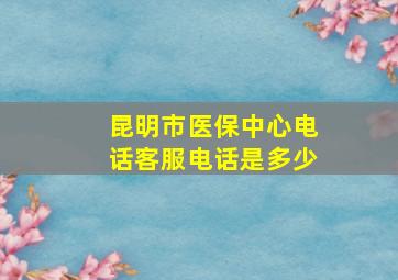 昆明市医保中心电话客服电话是多少