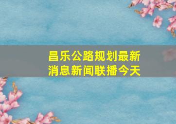 昌乐公路规划最新消息新闻联播今天