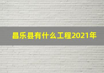 昌乐县有什么工程2021年