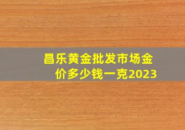 昌乐黄金批发市场金价多少钱一克2023