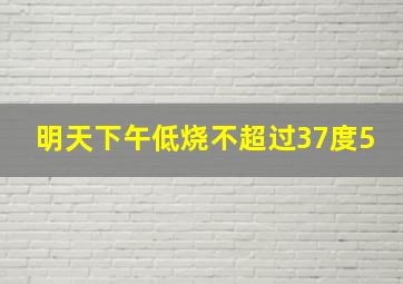 明天下午低烧不超过37度5