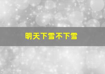 明天下雪不下雪