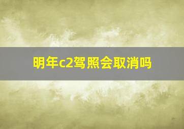 明年c2驾照会取消吗