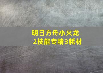 明日方舟小火龙2技能专精3耗材