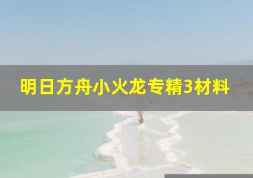 明日方舟小火龙专精3材料