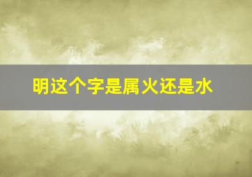 明这个字是属火还是水