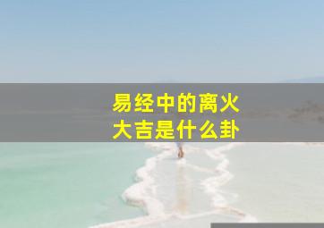 易经中的离火大吉是什么卦