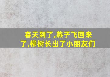 春天到了,燕子飞回来了,柳树长出了小朋友们