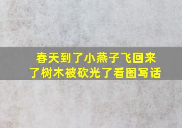 春天到了小燕子飞回来了树木被砍光了看图写话